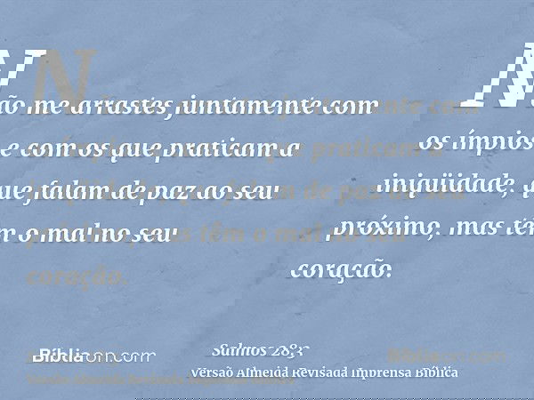 Não me arrastes juntamente com os ímpios e com os que praticam a iniqüidade, que falam de paz ao seu próximo, mas têm o mal no seu coração.