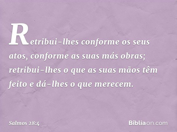 Retribui-lhes conforme os seus atos,
conforme as suas más obras;
retribui-lhes o que as suas mãos têm feito
e dá-lhes o que merecem. -- Salmo 28:4