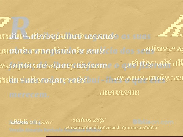 Retribui-lhes segundo as suas obras e segundo a malícia dos seus feitos; dá-lhes conforme o que fizeram as suas mãos; retribui-lhes o que eles merecem.