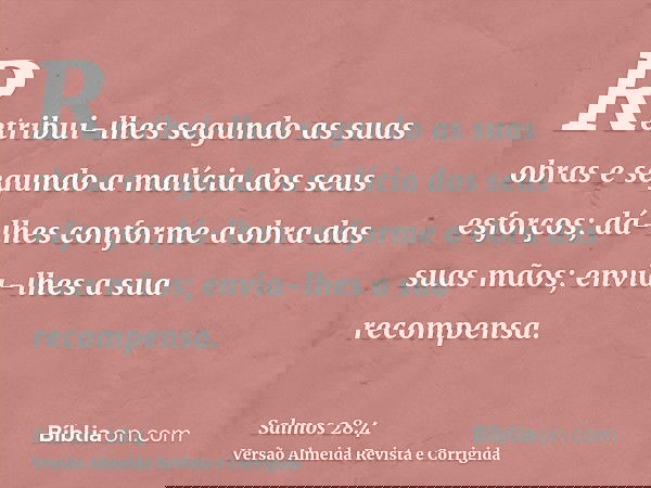 Retribui-lhes segundo as suas obras e segundo a malícia dos seus esforços; dá-lhes conforme a obra das suas mãos; envia-lhes a sua recompensa.