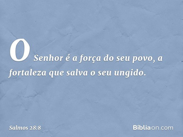 O Senhor é a força do seu povo,
a fortaleza que salva o seu ungido. -- Salmo 28:8