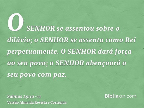 O SENHOR se assentou sobre o dilúvio; o SENHOR se assenta como Rei perpetuamente.O SENHOR dará força ao seu povo; o SENHOR abençoará o seu povo com paz.