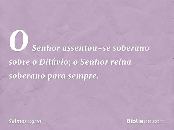 O Senhor assentou-se soberano
sobre o Dilúvio;
o Senhor reina soberano para sempre. -- Salmo 29:10