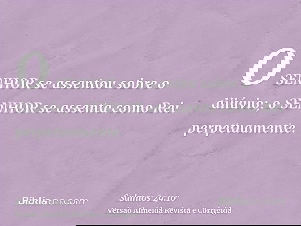 O SENHOR se assentou sobre o dilúvio; o SENHOR se assenta como Rei perpetuamente.