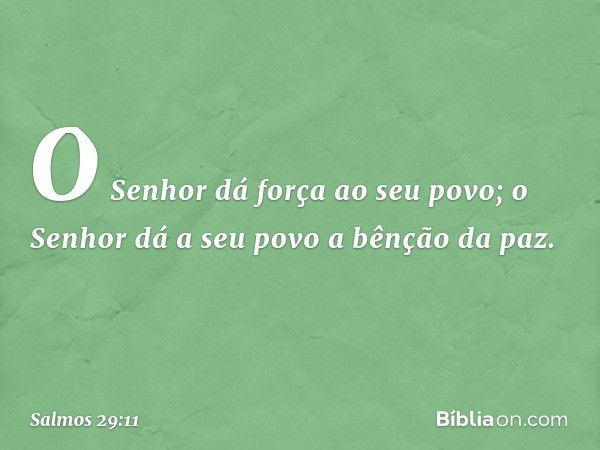 O Senhor dá força ao seu povo;
o Senhor dá a seu povo a bênção da paz. -- Salmo 29:11