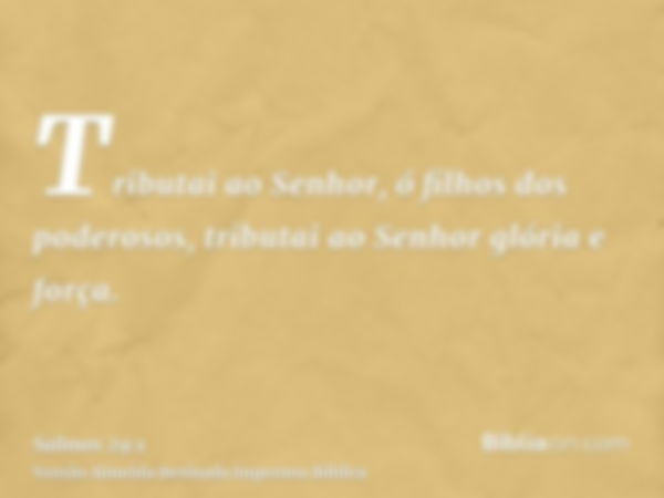 Tributai ao Senhor, ó filhos dos poderosos, tributai ao Senhor glória e força.