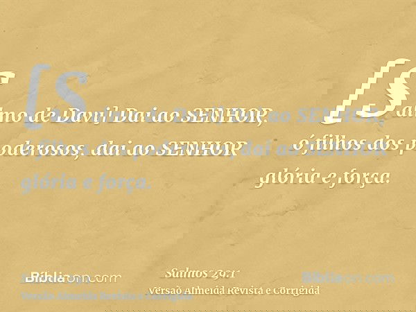 [Salmo de Davi] Dai ao SENHOR, ó filhos dos poderosos, dai ao SENHOR glória e força.