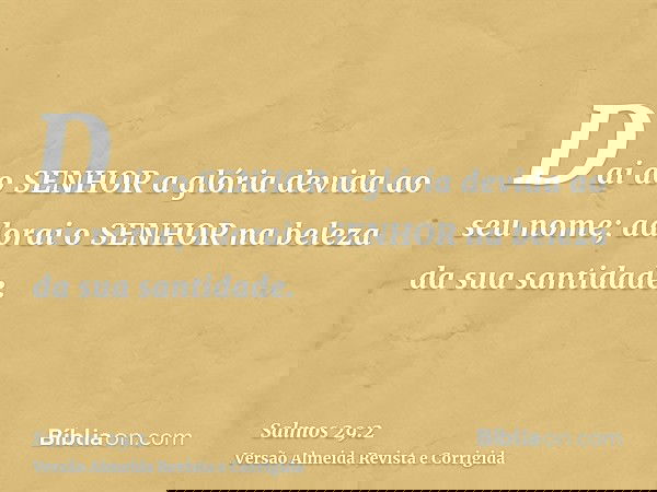 Dai ao SENHOR a glória devida ao seu nome; adorai o SENHOR na beleza da sua santidade.