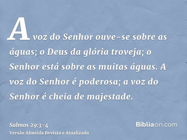 A voz do Senhor ouve-se sobre as águas; o Deus da glória troveja; o Senhor está sobre as muitas águas.A voz do Senhor é poderosa; a voz do Senhor é cheia de maj