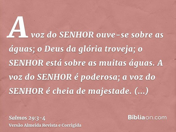 A voz do SENHOR ouve-se sobre as águas; o Deus da glória troveja; o SENHOR está sobre as muitas águas.A voz do SENHOR é poderosa; a voz do SENHOR é cheia de maj