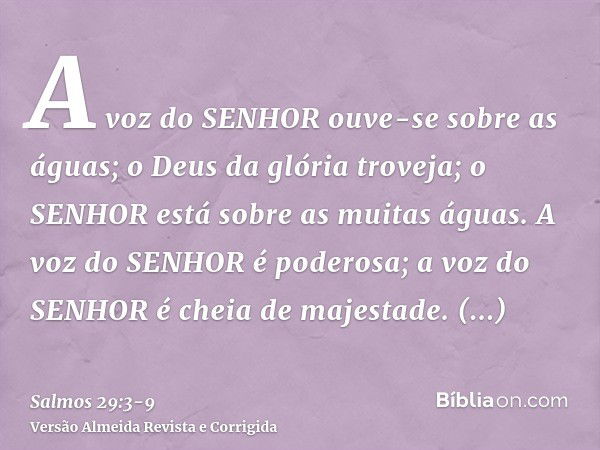 A voz do SENHOR ouve-se sobre as águas; o Deus da glória troveja; o SENHOR está sobre as muitas águas.A voz do SENHOR é poderosa; a voz do SENHOR é cheia de maj