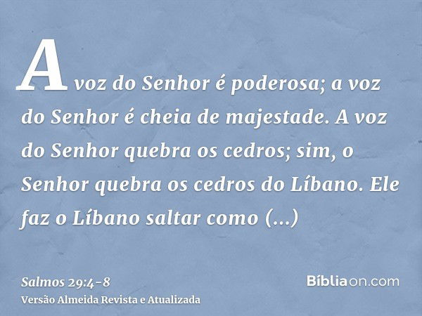 A voz do Senhor é poderosa; a voz do Senhor é cheia de majestade.A voz do Senhor quebra os cedros; sim, o Senhor quebra os cedros do Líbano.Ele faz o Líbano sal