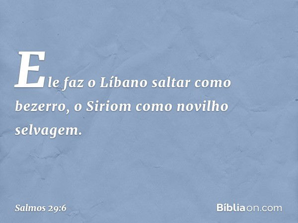 Ele faz o Líbano saltar como bezerro,
o Siriom como novilho selvagem. -- Salmo 29:6