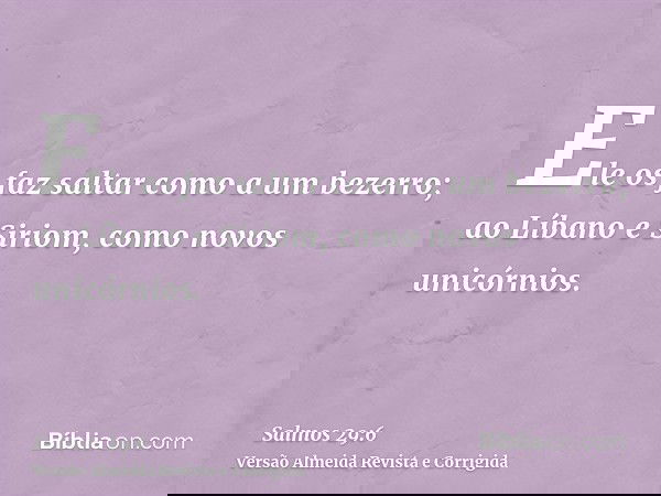 Ele os faz saltar como a um bezerro; ao Líbano e Siriom, como novos unicórnios.