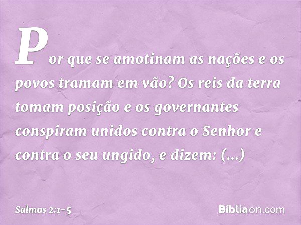 Por que se amotinam as nações
e os povos tramam em vão? Os reis da terra tomam posição
e os governantes conspiram unidos
contra o Senhor e contra o seu ungido,
