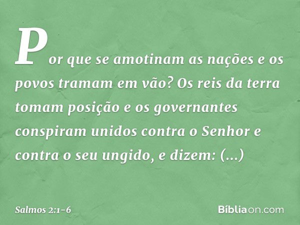 Por que se amotinam as nações
e os povos tramam em vão? Os reis da terra tomam posição
e os governantes conspiram unidos
contra o Senhor e contra o seu ungido,
