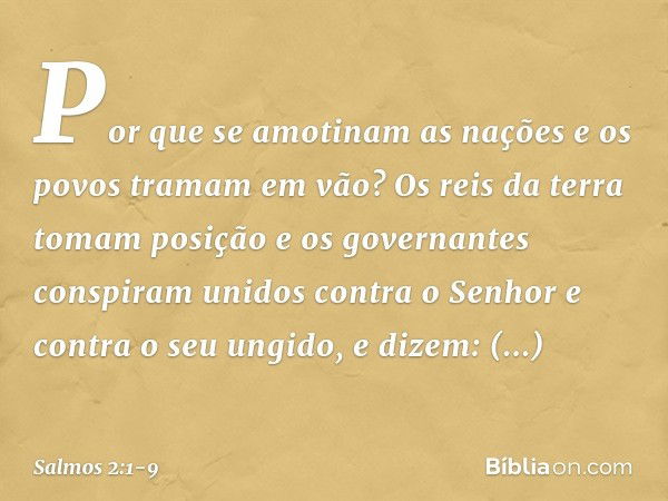 Por que se amotinam as nações
e os povos tramam em vão? Os reis da terra tomam posição
e os governantes conspiram unidos
contra o Senhor e contra o seu ungido,
