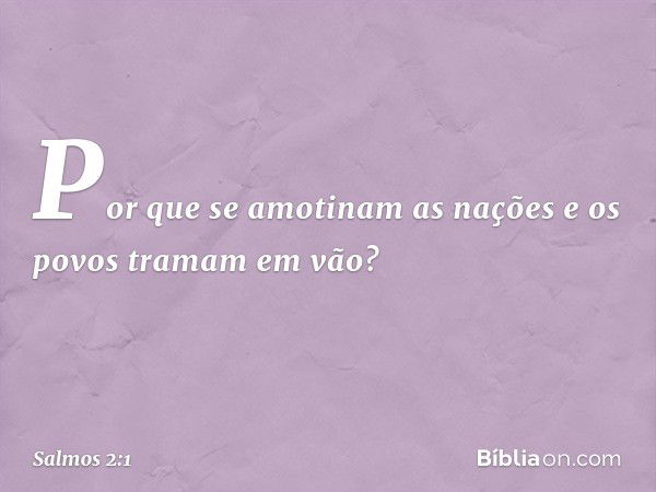 Por que se amotinam as nações
e os povos tramam em vão? -- Salmo 2:1