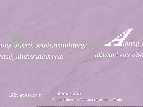 Agora, pois, ó reis, sede prudentes; deixai-vos instruir, juízes da terra.