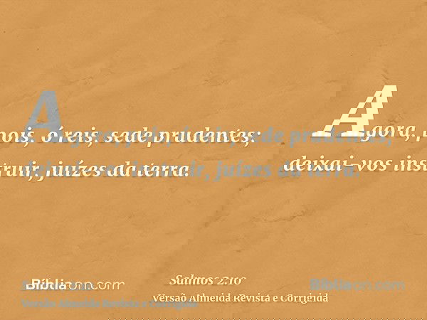 Agora, pois, ó reis, sede prudentes; deixai-vos instruir, juízes da terra.
