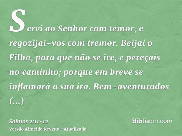 Servi ao Senhor com temor, e regozijai-vos com tremor.Beijai o Filho, para que não se ire, e pereçais no caminho; porque em breve se inflamará a sua ira. Bem-av