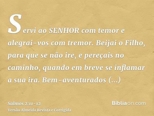 Servi ao SENHOR com temor e alegrai-vos com tremor.Beijai o Filho, para que se não ire, e pereçais no caminho, quando em breve se inflamar a sua ira. Bem-aventu