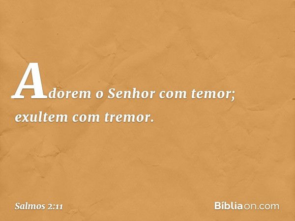 Adorem o Senhor com temor;
exultem com tremor. -- Salmo 2:11