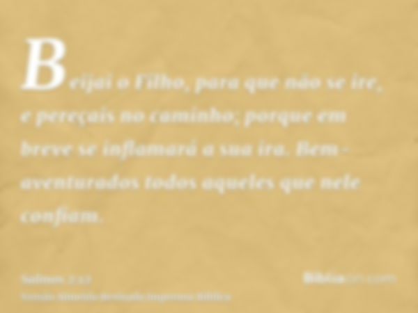 Beijai o Filho, para que não se ire, e pereçais no caminho; porque em breve se inflamará a sua ira. Bem-aventurados todos aqueles que nele confiam.