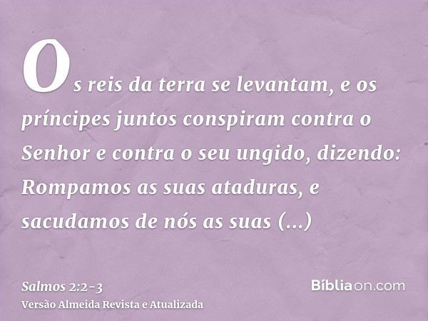 Os reis da terra se levantam, e os príncipes juntos conspiram contra o Senhor e contra o seu ungido, dizendo:Rompamos as suas ataduras, e sacudamos de nós as su