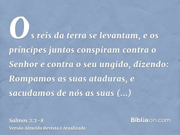 Os reis da terra se levantam, e os príncipes juntos conspiram contra o Senhor e contra o seu ungido, dizendo:Rompamos as suas ataduras, e sacudamos de nós as su