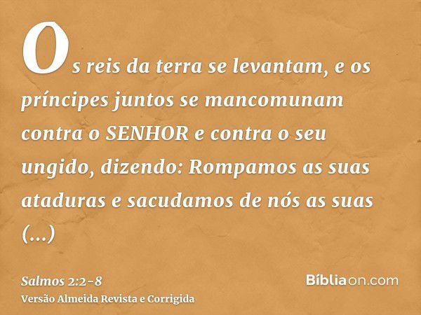 Os reis da terra se levantam, e os príncipes juntos se mancomunam contra o SENHOR e contra o seu ungido, dizendo:Rompamos as suas ataduras e sacudamos de nós as