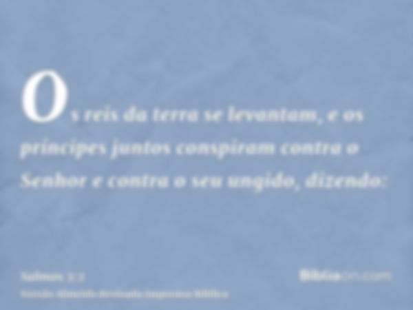 Os reis da terra se levantam, e os príncipes juntos conspiram contra o Senhor e contra o seu ungido, dizendo: