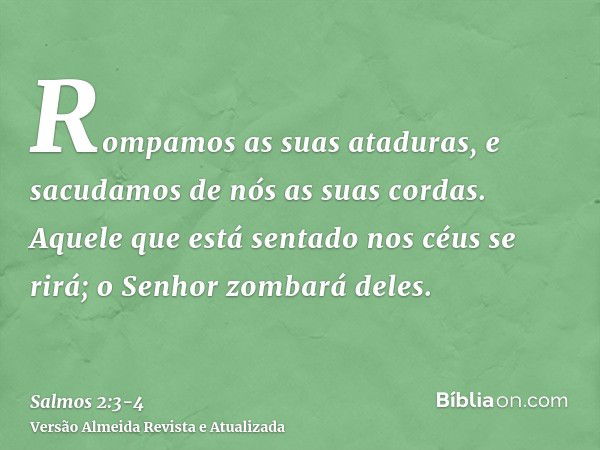 Rompamos as suas ataduras, e sacudamos de nós as suas cordas.Aquele que está sentado nos céus se rirá; o Senhor zombará deles.