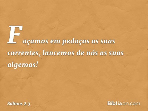 "Façamos em pedaços as suas correntes,
lancemos de nós as suas algemas!" -- Salmo 2:3