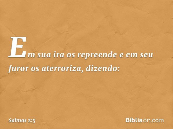 Em sua ira os repreende
e em seu furor os aterroriza, dizendo: -- Salmo 2:5