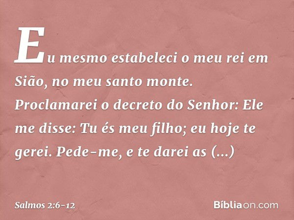 "Eu mesmo estabeleci o meu rei
em Sião, no meu santo monte". Proclamarei o decreto do Senhor:
Ele me disse: "Tu és meu filho;
eu hoje te gerei. Pede-me, e te da