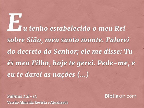 Eu tenho estabelecido o meu Rei sobre Sião, meu santo monte.Falarei do decreto do Senhor; ele me disse: Tu és meu Filho, hoje te gerei.Pede-me, e eu te darei as