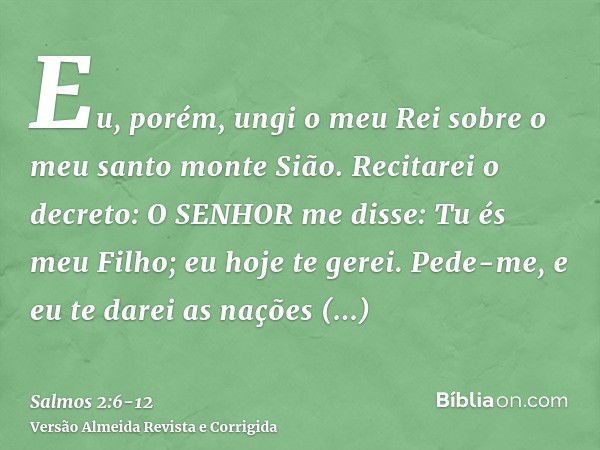 Eu, porém, ungi o meu Rei sobre o meu santo monte Sião.Recitarei o decreto: O SENHOR me disse: Tu és meu Filho; eu hoje te gerei.Pede-me, e eu te darei as naçõe