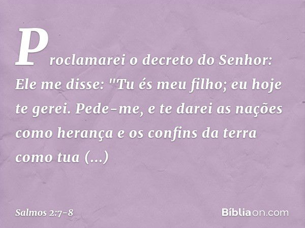 Proclamarei o decreto do Senhor:
Ele me disse: "Tu és meu filho;
eu hoje te gerei. Pede-me, e te darei as nações como herança
e os confins da terra como tua pro