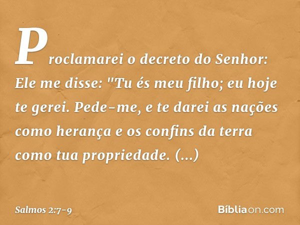 Proclamarei o decreto do Senhor:
Ele me disse: "Tu és meu filho;
eu hoje te gerei. Pede-me, e te darei as nações como herança
e os confins da terra como tua pro