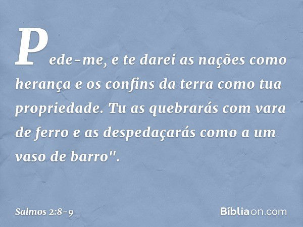 Pede-me, e te darei as nações como herança
e os confins da terra como tua propriedade. Tu as quebrarás com vara de ferro
e as despedaçarás como a um vaso de bar