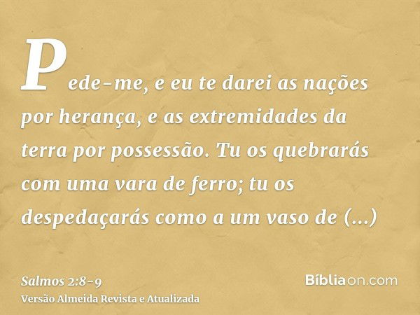 Pede-me, e eu te darei as nações por herança, e as extremidades da terra por possessão.Tu os quebrarás com uma vara de ferro; tu os despedaçarás como a um vaso 