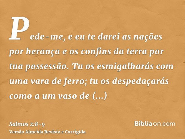 Pede-me, e eu te darei as nações por herança e os confins da terra por tua possessão.Tu os esmigalharás com uma vara de ferro; tu os despedaçarás como a um vaso