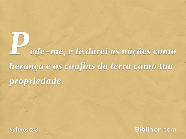 Pede-me, e te darei as nações como herança
e os confins da terra como tua propriedade. -- Salmo 2:8