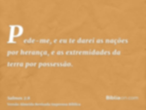 Pede-me, e eu te darei as nações por herança, e as extremidades da terra por possessão.