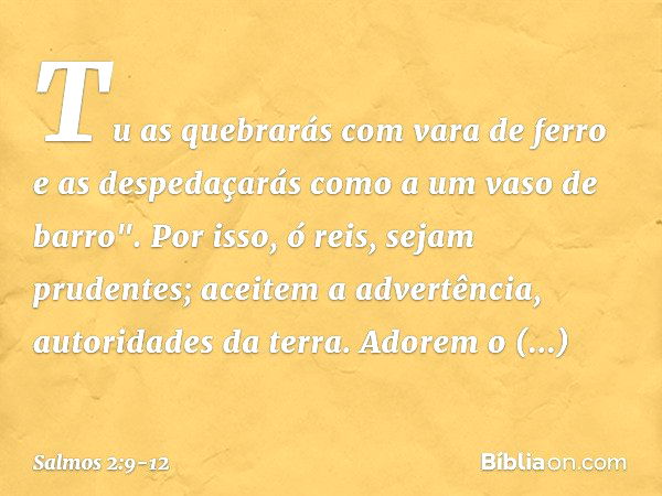 Tu as quebrarás com vara de ferro
e as despedaçarás como a um vaso de barro". Por isso, ó reis, sejam prudentes;
aceitem a advertência, autoridades da terra. Ad