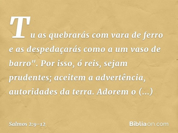 Tu as quebrarás com vara de ferro
e as despedaçarás como a um vaso de barro". Por isso, ó reis, sejam prudentes;
aceitem a advertência, autoridades da terra. Ad