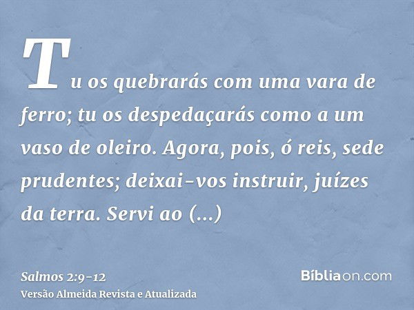 Tu os quebrarás com uma vara de ferro; tu os despedaçarás como a um vaso de oleiro.Agora, pois, ó reis, sede prudentes; deixai-vos instruir, juízes da terra.Ser