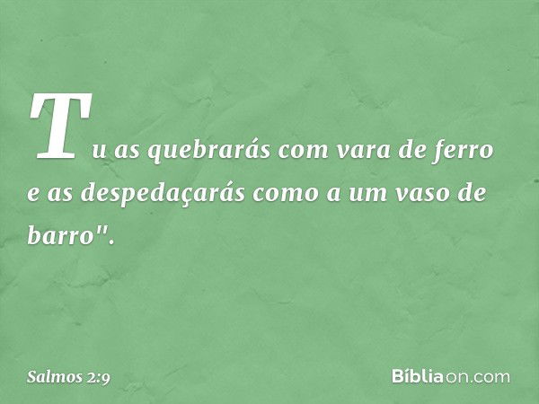 Tu as quebrarás com vara de ferro
e as despedaçarás como a um vaso de barro". -- Salmo 2:9