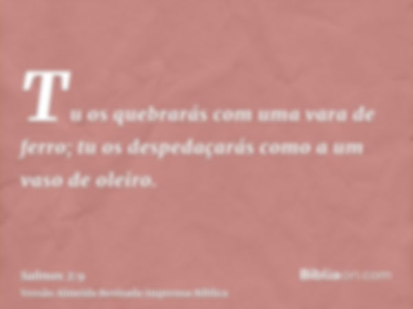 Tu os quebrarás com uma vara de ferro; tu os despedaçarás como a um vaso de oleiro.